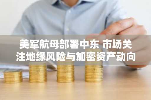 美军航母部署中东 市场关注地缘风险与加密资产动向｜币安注册入口最新地址