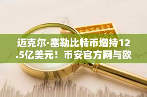 迈克尔·塞勒比特币增持12.5亿美元！币安官方网与欧易入口助你把握市场趋势