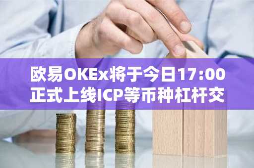 欧易OKEx将于今日17:00正式上线ICP等币种杠杆交易
