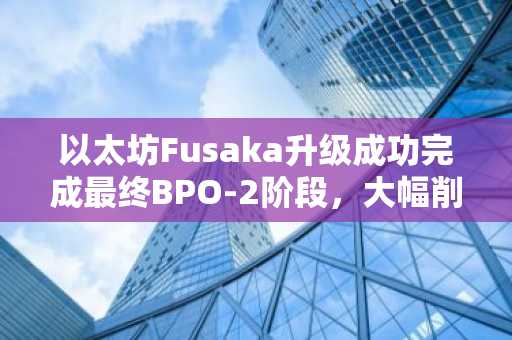 以太坊Fusaka升级成功完成最终BPO-2阶段，大幅削减未来费用