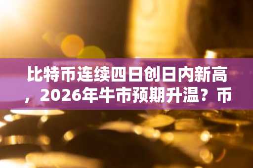 比特币连续四日创日内新高，2026年牛市预期升温？币安APP下载入口速览