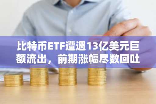 比特币ETF遭遇13亿美元巨额流出，前期涨幅尽数回吐