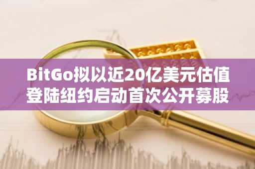 BitGo拟以近20亿美元估值登陆纽约启动首次公开募股