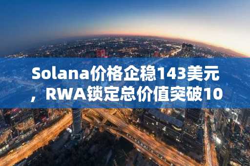 Solana价格企稳143美元，RWA锁定总价值突破10亿大关——即将迎来爆发？