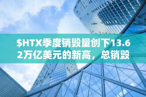 $HTX季度销毁量创下13.62万亿美元的新高，总销毁量接近总供应量的10%。