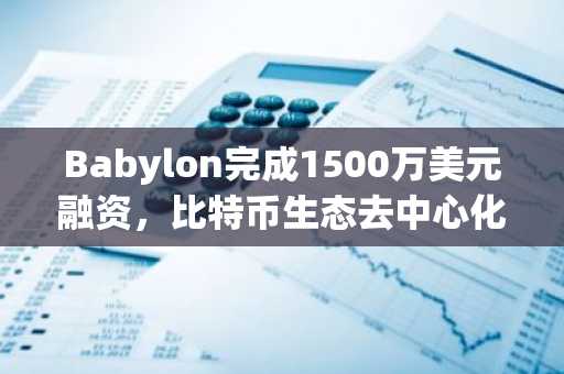 Babylon完成1500万美元融资，比特币生态去中心化协议迎新机遇
