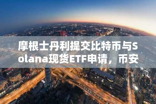 摩根士丹利提交比特币与Solana现货ETF申请，币安官方网/欧易官方网注册入口同步开放