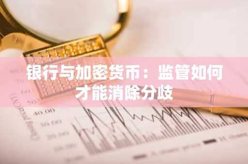 银行与加密货币：监管如何才能消除分歧