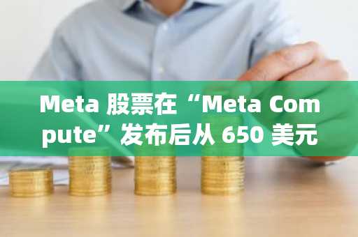 Meta 股票在“Meta Compute”发布后从 650 美元下跌