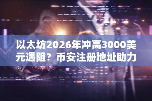 以太坊2026年冲高3000美元遇阻？币安注册地址助力安全交易