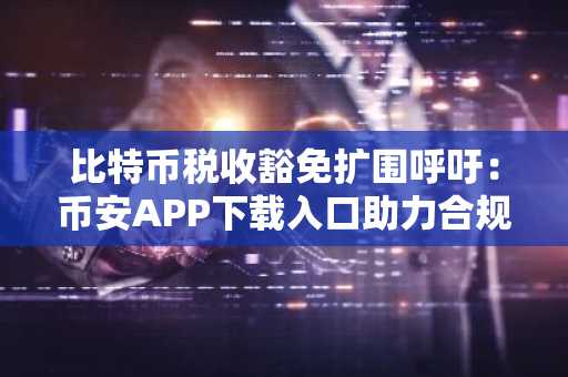 比特币税收豁免扩围呼吁：币安APP下载入口助力合规交易，欧易官方网注册地址更新