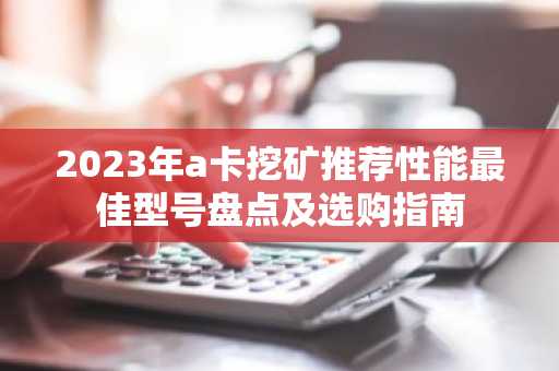 2023年a卡挖矿推荐性能最佳型号盘点及选购指南