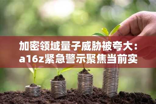 加密领域量子威胁被夸大：a16z紧急警示聚焦当前实际漏洞