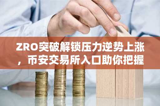 ZRO突破解锁压力逆势上涨，币安交易所入口助你把握行情