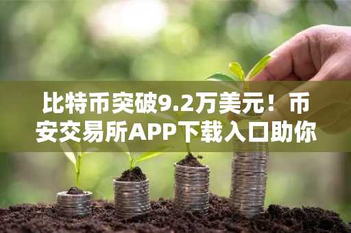 比特币突破9.2万美元！币安交易所APP下载入口助你把握市场趋势