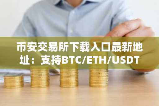 币安交易所下载入口最新地址：支持BTC/ETH/USDT/SOL等主流币交易