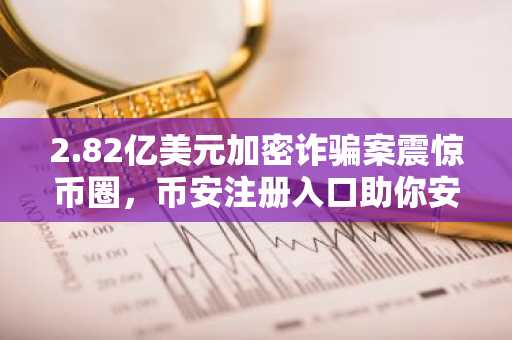 2.82亿美元加密诈骗案震惊币圈，币安注册入口助你安全交易