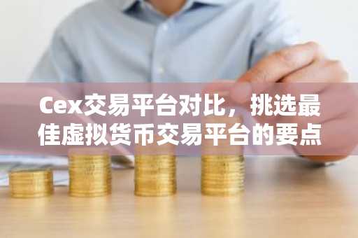 Cex交易平台对比，挑选最佳虚拟货币交易平台的要点解析