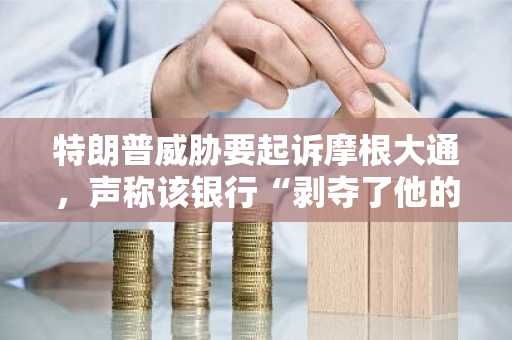 特朗普威胁要起诉摩根大通，声称该银行“剥夺了他的银行账户”。