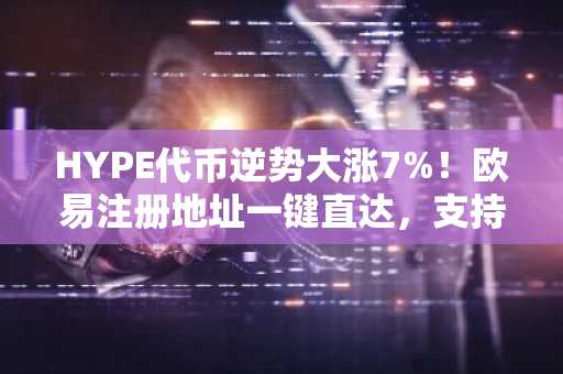HYPE代币逆势大涨7%！欧易注册地址一键直达，支持多币种交易
