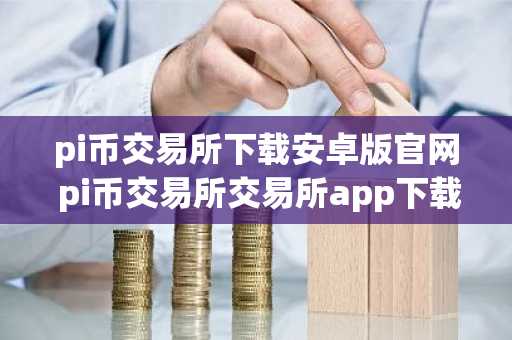 pi币交易所下载安卓版官网 pi币交易所交易所app下载2022最新版