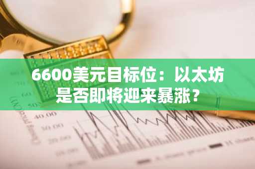 6600美元目标位：以太坊是否即将迎来暴涨？