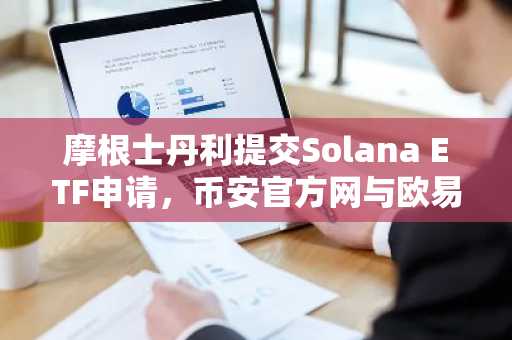 摩根士丹利提交Solana ETF申请,币安官方网与欧易官方网成投资者首选入口