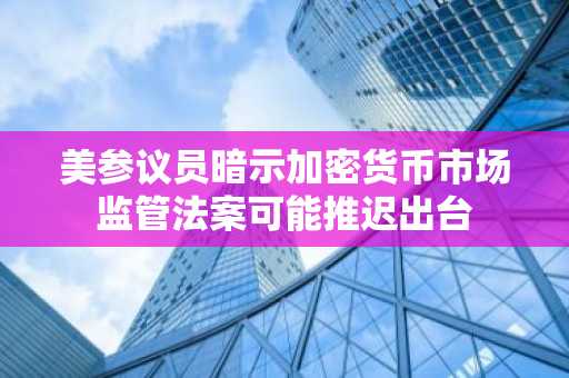 美参议员暗示加密货币市场监管法案可能推迟出台