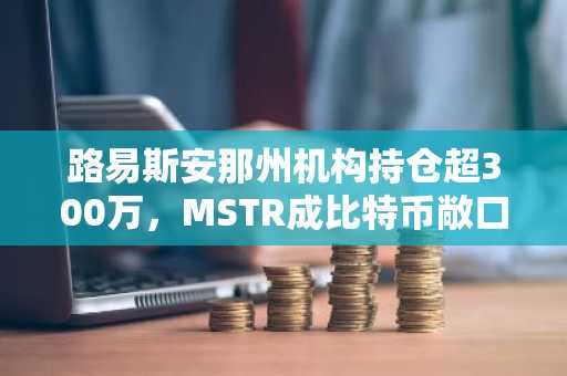 路易斯安那州机构持仓超300万，MSTR成比特币敞口新入口｜Gate.io注册地址直达