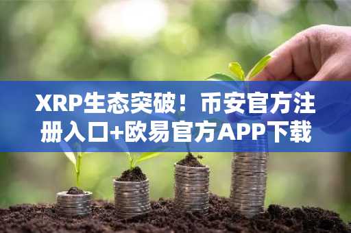XRP生态突破！币安官方注册入口 欧易官方APP下载助力机构布局