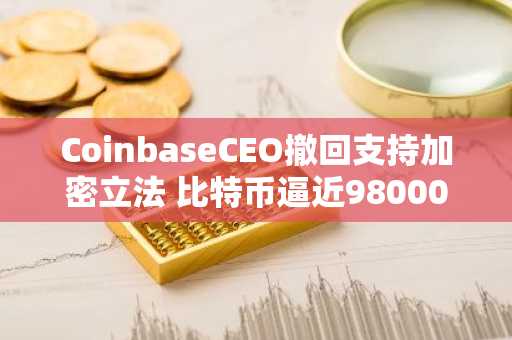 CoinbaseCEO撤回支持加密立法 比特币逼近98000美元 币安官方网注册入口最新地址