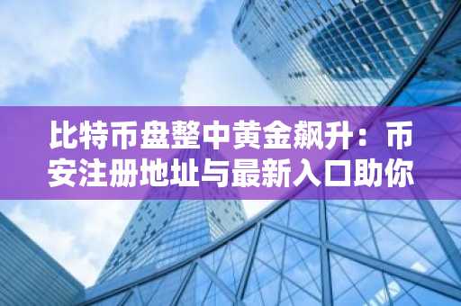 比特币盘整中黄金飙升：币安注册地址与最新入口助你把握市场机会