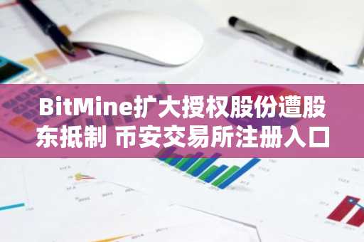 BitMine扩大授权股份遭股东抵制 币安交易所注册入口助你把握以太坊投资机遇