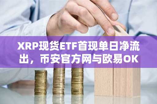 XRP现货ETF首现单日净流出，币安官方网与欧易OKX入口助你把握市场趋势