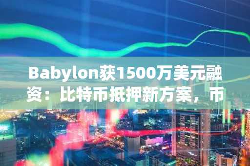 Babylon获1500万美元融资：比特币抵押新方案，币安与欧易用户可关注最新地址入口