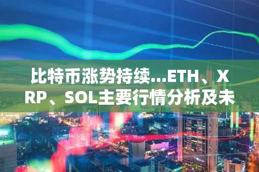 比特币涨势持续...ETH、XRP、SOL主要行情分析及未来展望