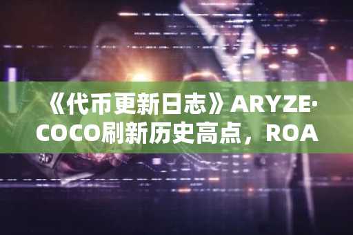 《代币更新日志》ARYZE·COCO刷新历史高点，ROAM·ARK创下新低