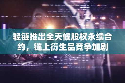 轻链推出全天候股权永续合约，链上衍生品竞争加剧