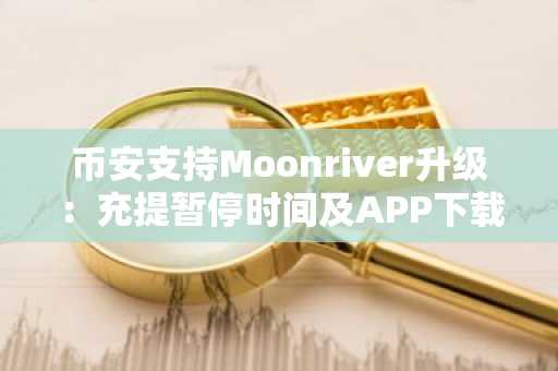 币安支持Moonriver升级：充提暂停时间及APP下载入口更新