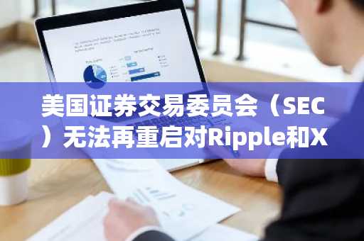美国证券交易委员会（SEC）无法再重启对Ripple和XRP的诉讼